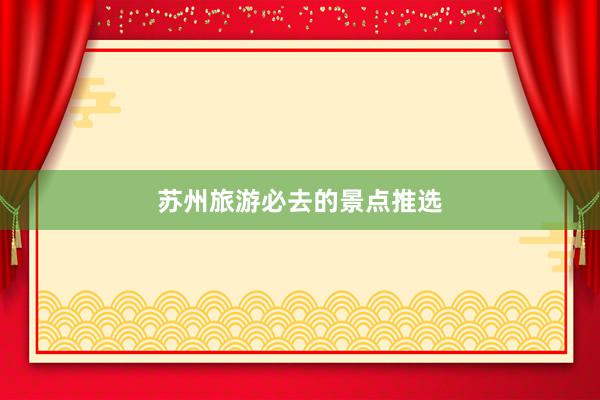 苏州旅游必去的景点推选