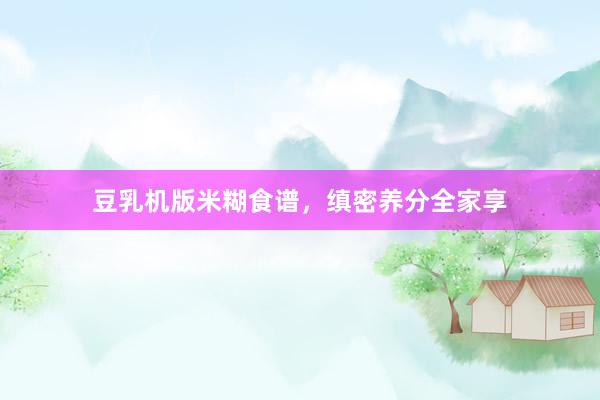 豆乳机版米糊食谱，缜密养分全家享