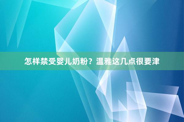 怎样禁受婴儿奶粉？温雅这几点很要津