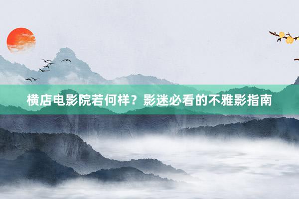 横店电影院若何样？影迷必看的不雅影指南