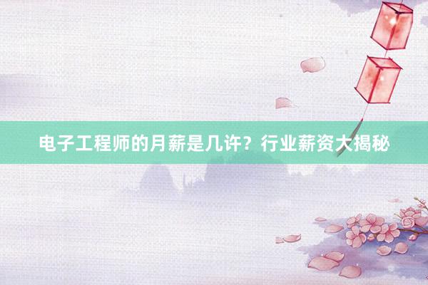 电子工程师的月薪是几许？行业薪资大揭秘