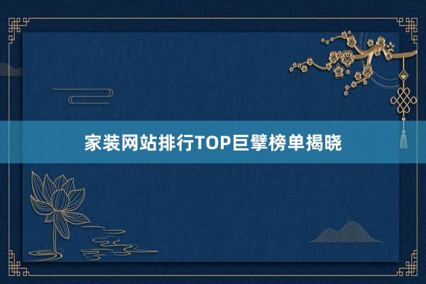 家装网站排行TOP巨擘榜单揭晓