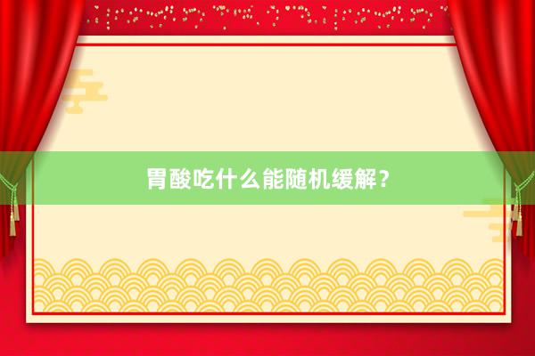 胃酸吃什么能随机缓解？